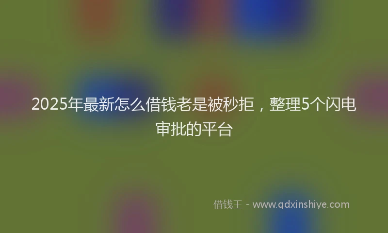 2025年最新怎么借钱老是被秒拒，整理5个闪电审批的平台