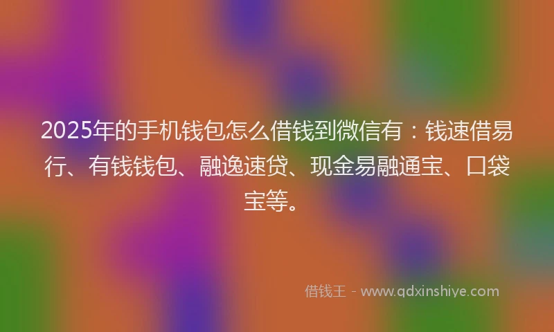 2025年的手机钱包怎么借钱到微信有：钱速借易行、有钱钱包、融逸速贷、现金易融通宝、口袋宝等。