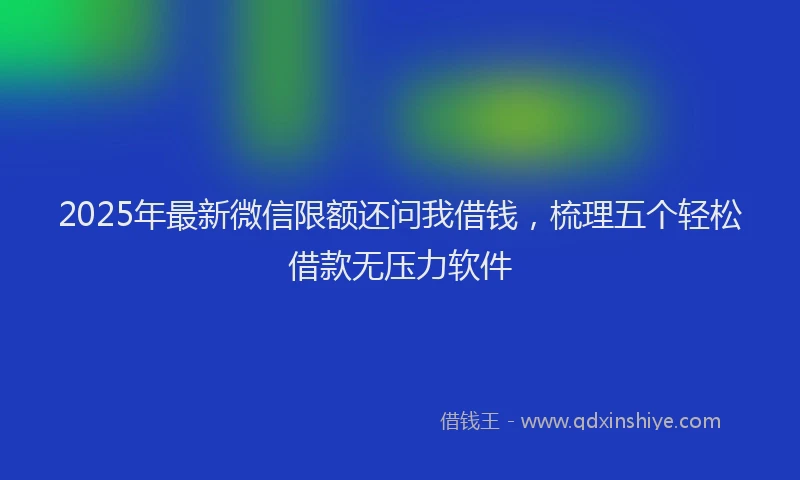 2025年最新微信限额还问我借钱，梳理五个轻松借款无压力软件