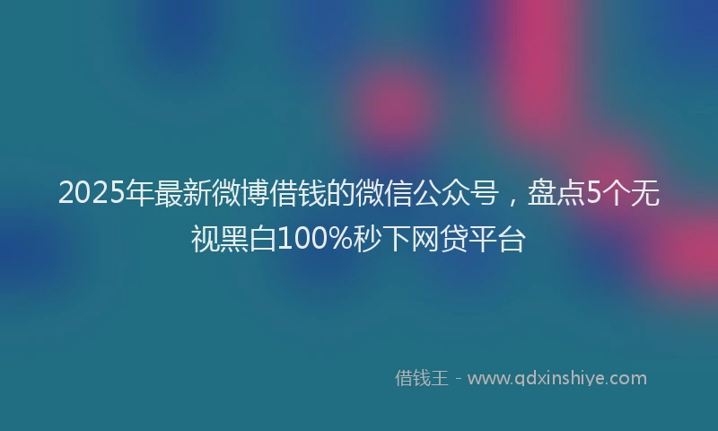 2025年最新微博借钱的微信公众号，盘点5个无视黑白100%秒下网贷平台