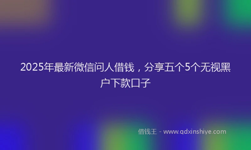 2025年最新微信问人借钱，分享五个5个无视黑户下款口子