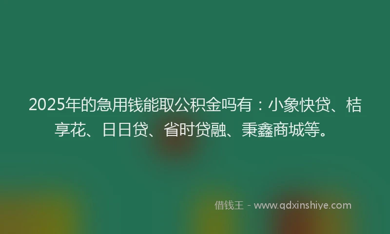 2025年的急用钱能取公积金吗有：小象快贷、桔享花、日日贷、省时贷融、秉鑫商城等。