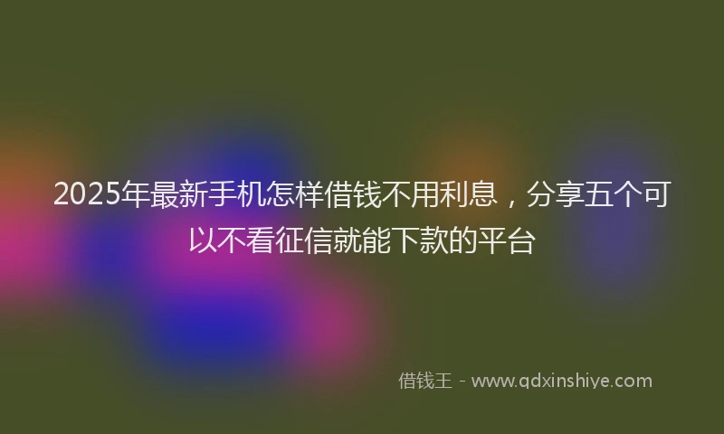 2025年最新手机怎样借钱不用利息，分享五个可以不看征信就能下款的平台