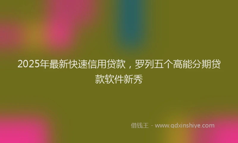 2025年最新快速信用贷款，罗列五个高能分期贷款软件新秀
