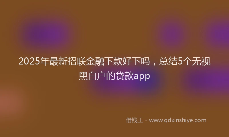 2025年最新招联金融下款好下吗，总结5个无视黑白户的贷款app