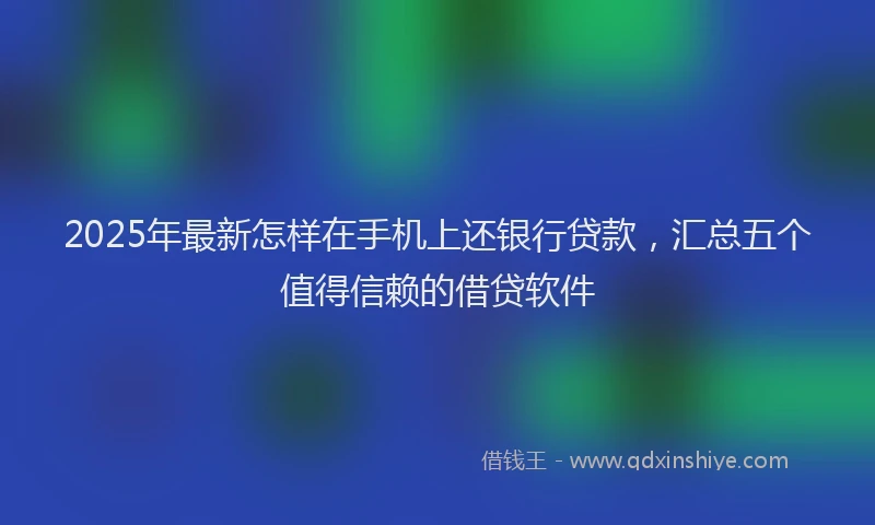 2025年最新怎样在手机上还银行贷款，汇总五个值得信赖的借贷软件