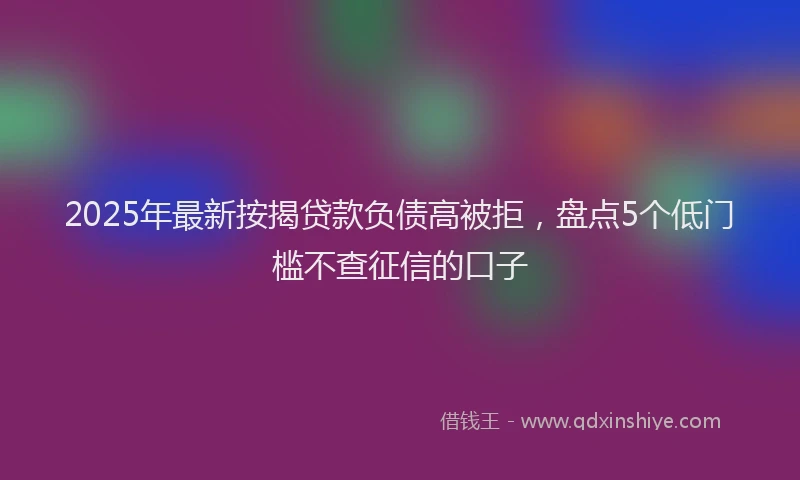 2025年最新按揭贷款负债高被拒，盘点5个低门槛不查征信的口子