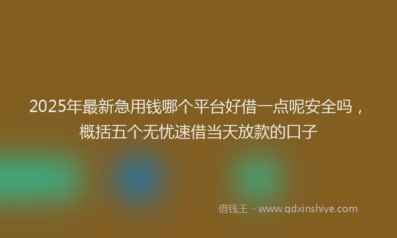 2025年最新急用钱哪个平台好借一点呢安全吗，概括五个无忧速借当天放款的口子