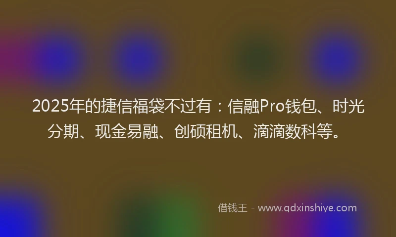 2025年的捷信福袋不过有：信融Pro钱包、时光分期、现金易融、创硕租机、滴滴数科等。