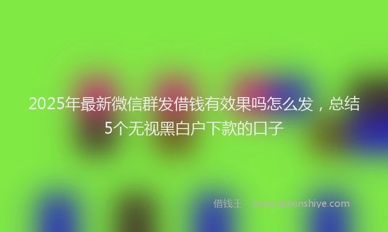 2025年最新微信群发借钱有效果吗怎么发，总结5个无视黑白户下款的口子