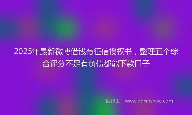2025年最新微博借钱有征信授权书，整理五个综合评分不足有负债都能下款口子