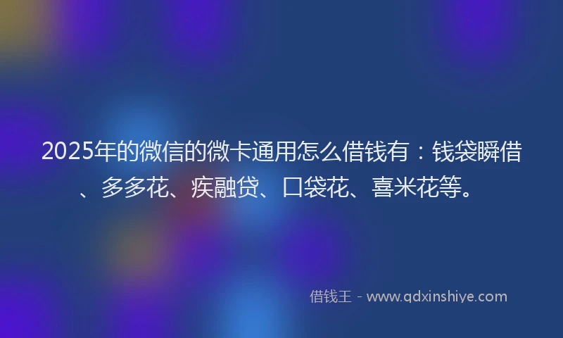 2025年的微信的微卡通用怎么借钱有：钱袋瞬借、多多花、疾融贷、口袋花、喜米花等。