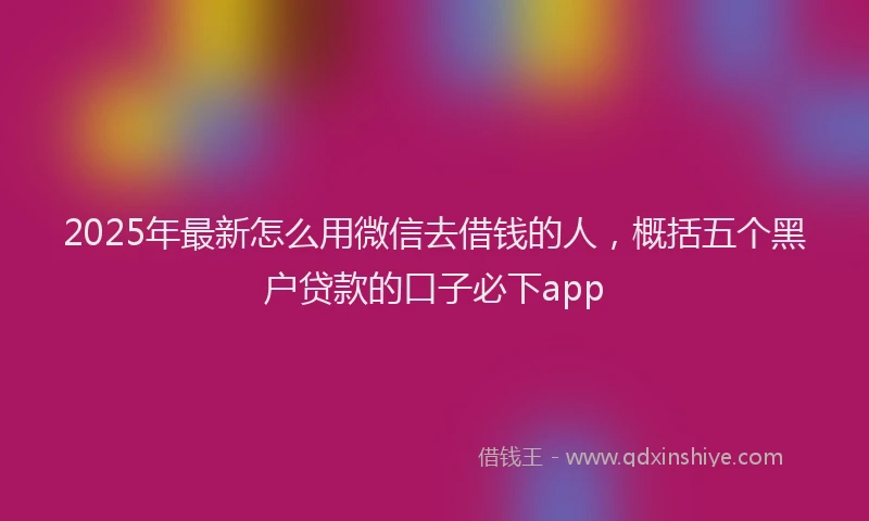 2025年最新怎么用微信去借钱的人，概括五个黑户贷款的口子必下app