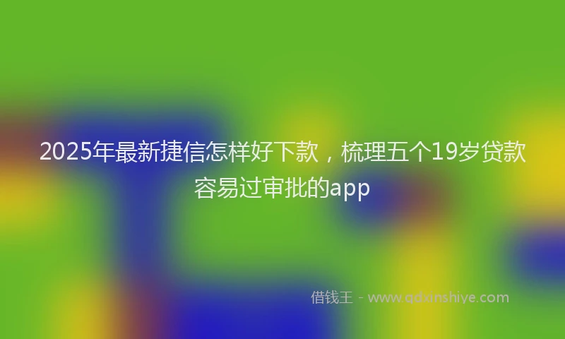 2025年最新捷信怎样好下款，梳理五个19岁贷款容易过审批的app