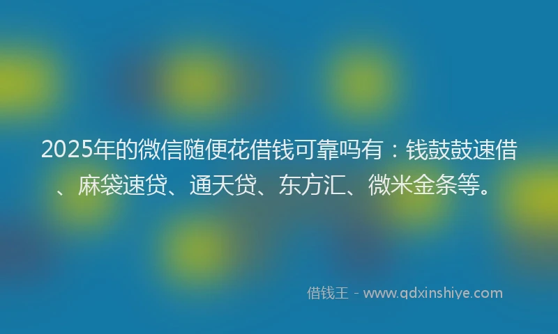 2025年的微信随便花借钱可靠吗有：钱鼓鼓速借、麻袋速贷、通天贷、东方汇、微米金条等。