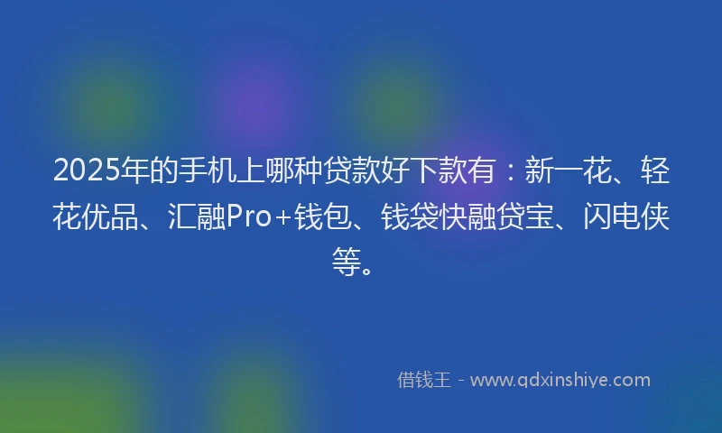2025年的手机上哪种贷款好下款有：新一花、轻花优品、汇融Pro+钱包、钱袋快融贷宝、闪电侠等。