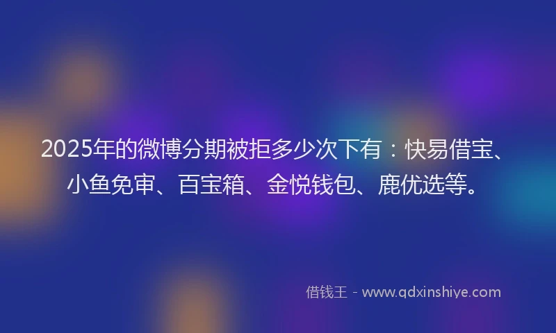 2025年的微博分期被拒多少次下有：快易借宝、小鱼免审、百宝箱、金悦钱包、鹿优选等。