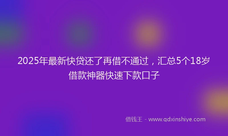 2025年最新快贷还了再借不通过，汇总5个18岁借款神器快速下款口子