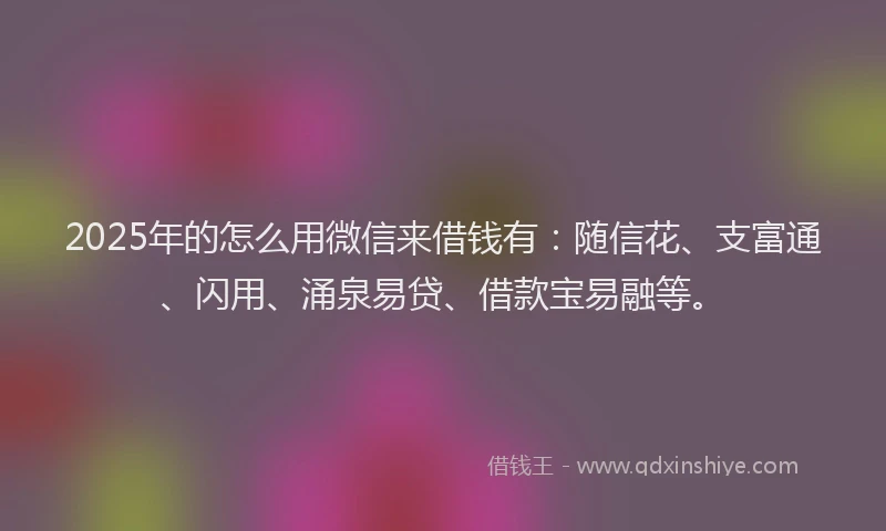 2025年的怎么用微信来借钱有：随信花、支富通、闪用、涌泉易贷、借款宝易融等。
