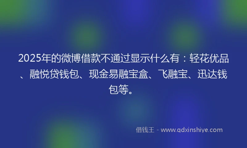 2025年的微博借款不通过显示什么有：轻花优品、融悦贷钱包、现金易融宝盒、飞融宝、迅达钱包等。