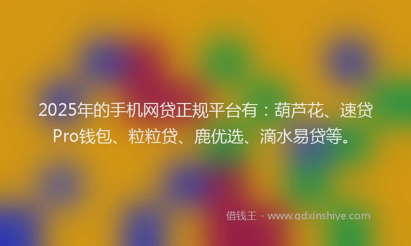 2025年的手机网贷正规平台有：葫芦花、速贷Pro钱包、粒粒贷、鹿优选、滴水易贷等。