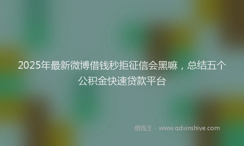 2025年最新微博借钱秒拒征信会黑嘛，总结五个公积金快速贷款平台