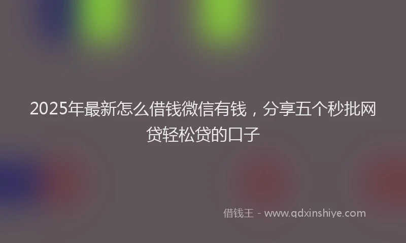 2025年最新怎么借钱微信有钱，分享五个秒批网贷轻松贷的口子