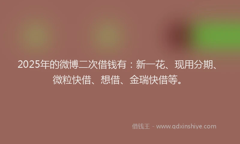 2025年的微博二次借钱有：新一花、现用分期、微粒快借、想借、金瑞快借等。