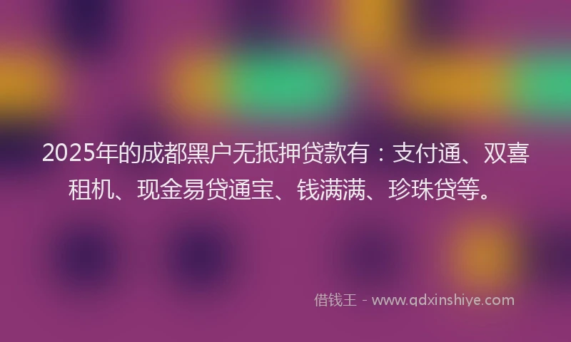 2025年的成都黑户无抵押贷款有：支付通、双喜租机、现金易贷通宝、钱满满、珍珠贷等。