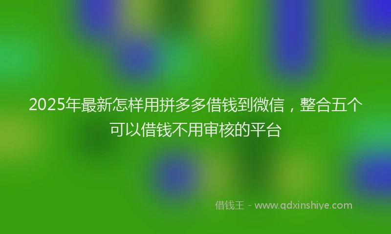 2025年最新怎样用拼多多借钱到微信，整合五个可以借钱不用审核的平台