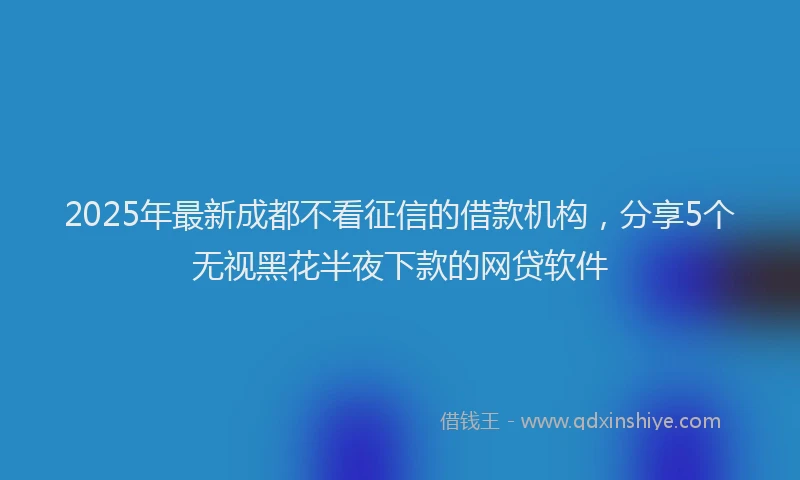 2025年最新成都不看征信的借款机构，分享5个无视黑花半夜下款的网贷软件