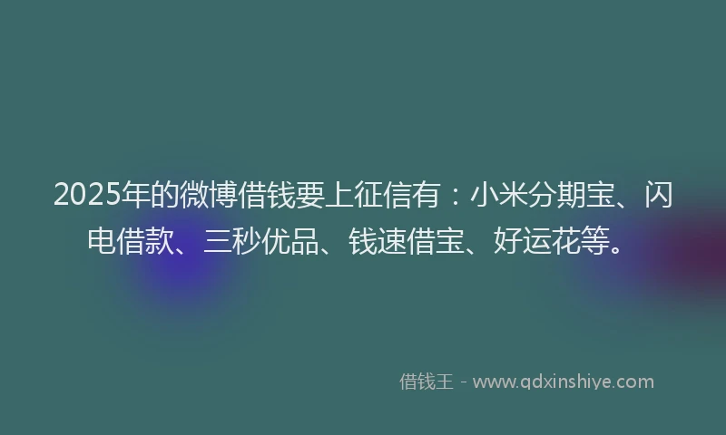 2025年的微博借钱要上征信有：小米分期宝、闪电借款、三秒优品、钱速借宝、好运花等。