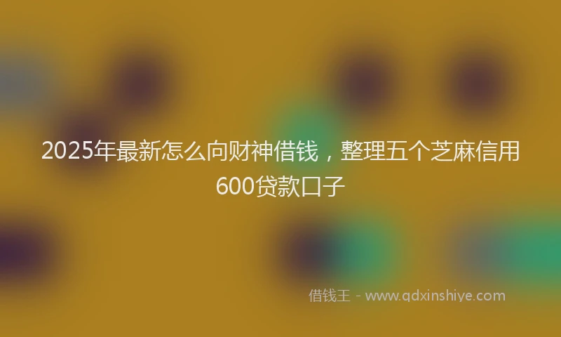 2025年最新怎么向财神借钱，整理五个芝麻信用600贷款口子