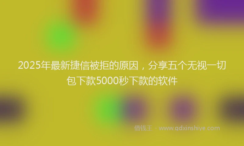 2025年最新捷信被拒的原因，分享五个无视一切包下款5000秒下款的软件