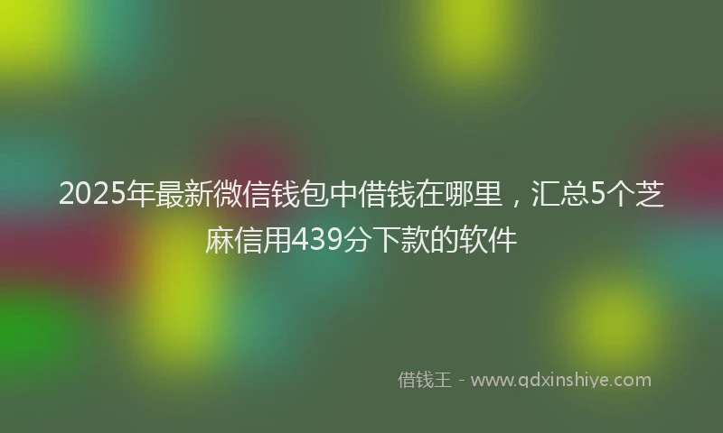 2025年最新微信钱包中借钱在哪里，汇总5个芝麻信用439分下款的软件