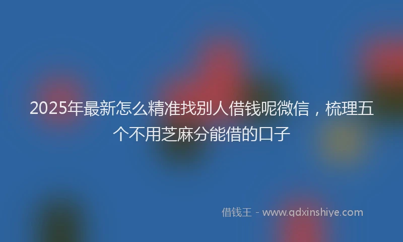2025年最新怎么精准找别人借钱呢微信，梳理五个不用芝麻分能借的口子
