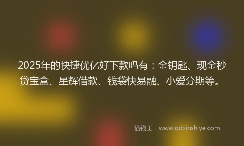 2025年的快捷优亿好下款吗有：金钥匙、现金秒贷宝盒、星辉借款、钱袋快易融、小爱分期等。