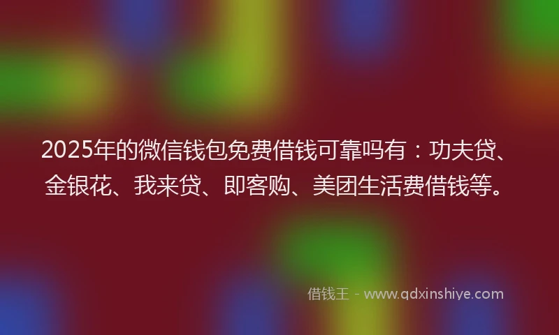 2025年的微信钱包免费借钱可靠吗有：功夫贷、金银花、我来贷、即客购、美团生活费借钱等。