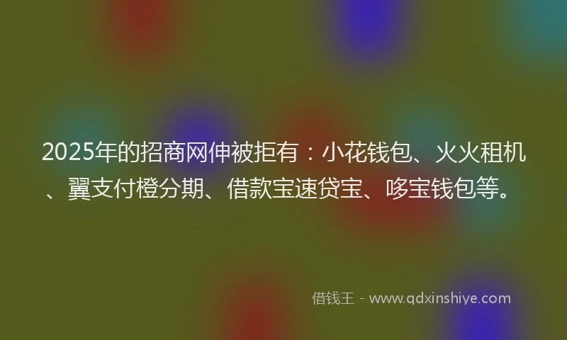 2025年的招商网伸被拒有：小花钱包、火火租机、翼支付橙分期、借款宝速贷宝、哆宝钱包等。