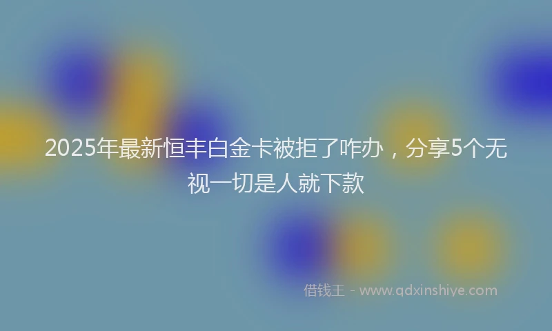 2025年最新恒丰白金卡被拒了咋办，分享5个无视一切是人就下款