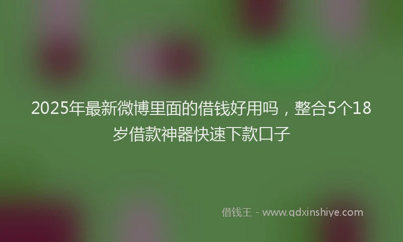 2025年最新微博里面的借钱好用吗，整合5个18岁借款神器快速下款口子