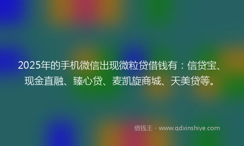 2025年的手机微信出现微粒贷借钱有：信贷宝、现金直融、臻心贷、麦凯旋商城、天美贷等。