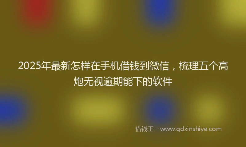 2025年最新怎样在手机借钱到微信，梳理五个高炮无视逾期能下的软件