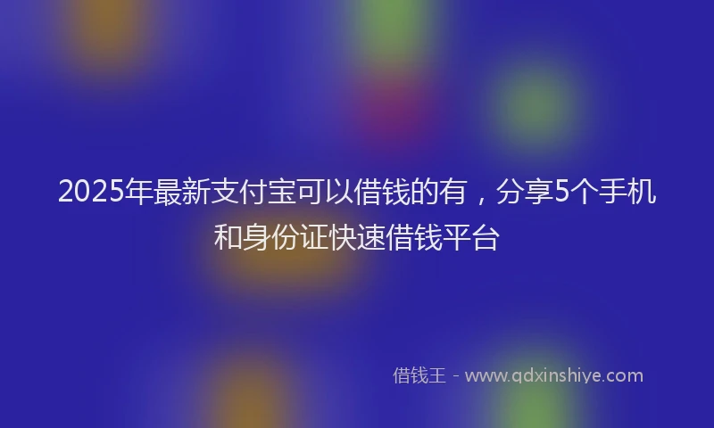 2025年最新支付宝可以借钱的有，分享5个手机和身份证快速借钱平台