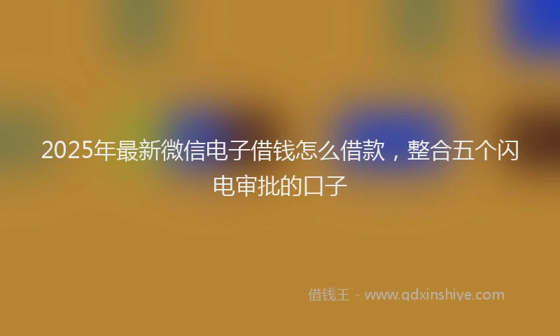 2025年最新微信电子借钱怎么借款，整合五个闪电审批的口子