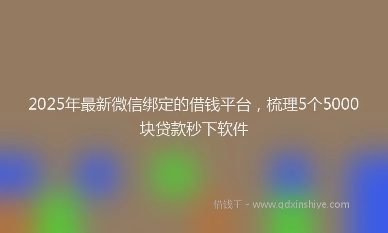 2025年最新微信绑定的借钱平台，梳理5个5000块贷款秒下软件
