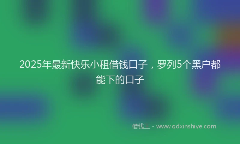 2025年最新快乐小租借钱口子，罗列5个黑户都能下的口子