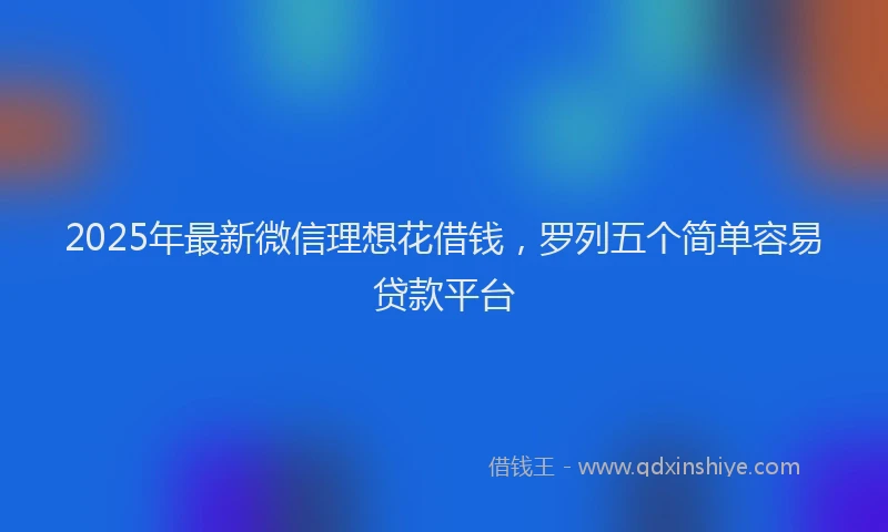 2025年最新微信理想花借钱，罗列五个简单容易贷款平台