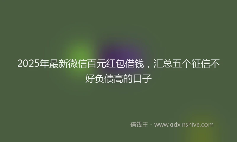 2025年最新微信百元红包借钱，汇总五个征信不好负债高的口子