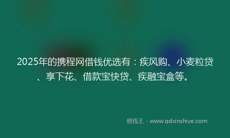 2025年的携程网借钱优选有：疾风购、小麦粒贷、享下花、借款宝快贷、疾融宝盒等。